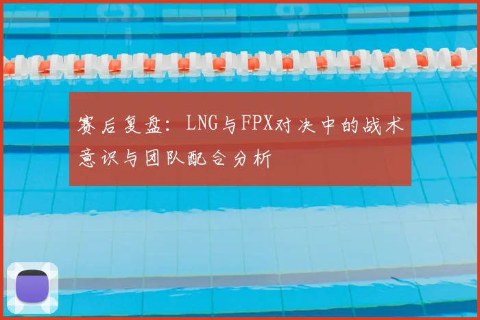 赛后复盘：LNG与FPX对决中的战术意识与团队配合分析