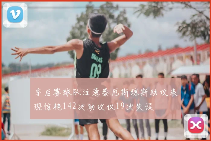 季后赛球队注意泰厄斯琼斯助攻表现惊艳142次助攻仅19次失误