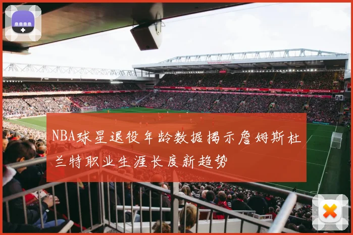 NBA球星退役年龄数据揭示詹姆斯杜兰特职业生涯长度新趋势