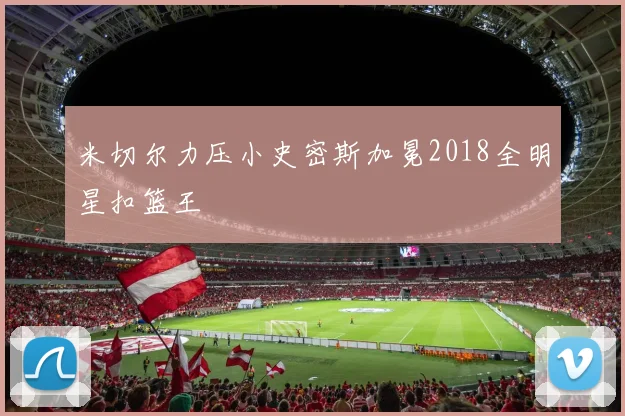 米切尔力压小史密斯加冕2018全明星扣篮王