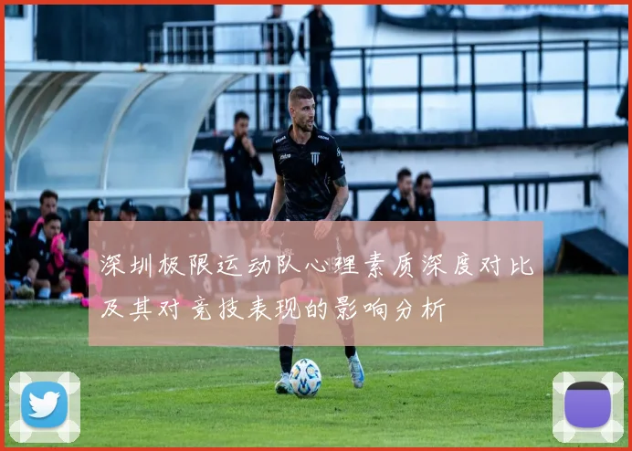 深圳极限运动队心理素质深度对比及其对竞技表现的影响分析
