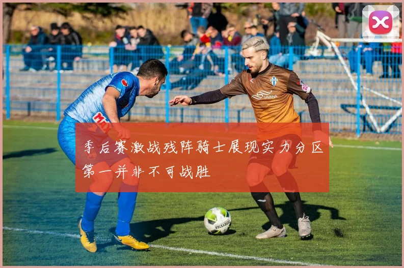 季后赛激战残阵骑士展现实力分区第一并非不可战胜