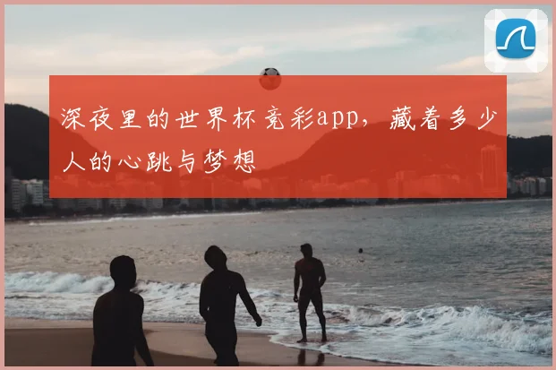 深夜里的世界杯竞彩app，藏着多少人的心跳与梦想
