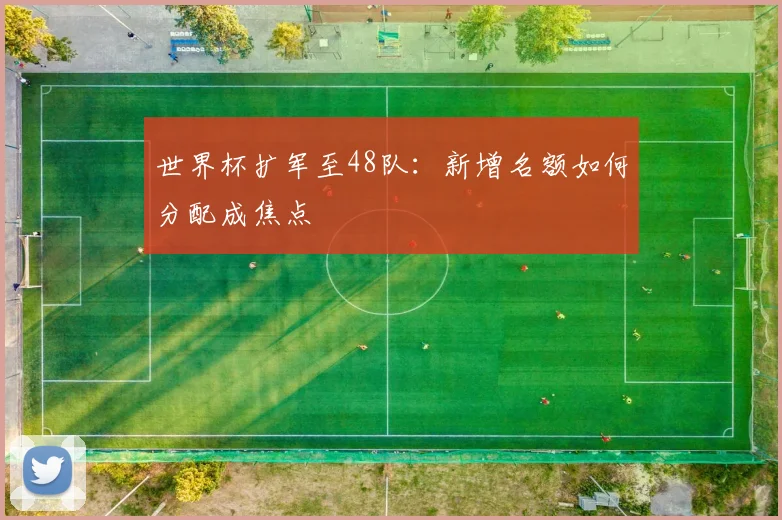 世界杯扩军至48队:新增名额如何分配成焦点