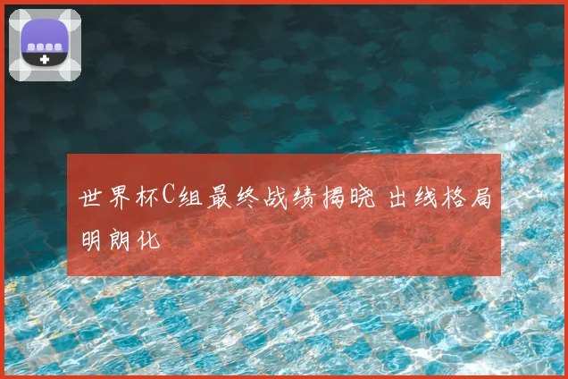 世界杯C组最终战绩揭晓 出线格局明朗化