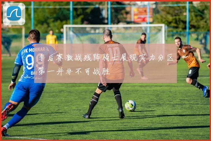 季后赛激战残阵骑士展现实力分区第一并非不可战胜
