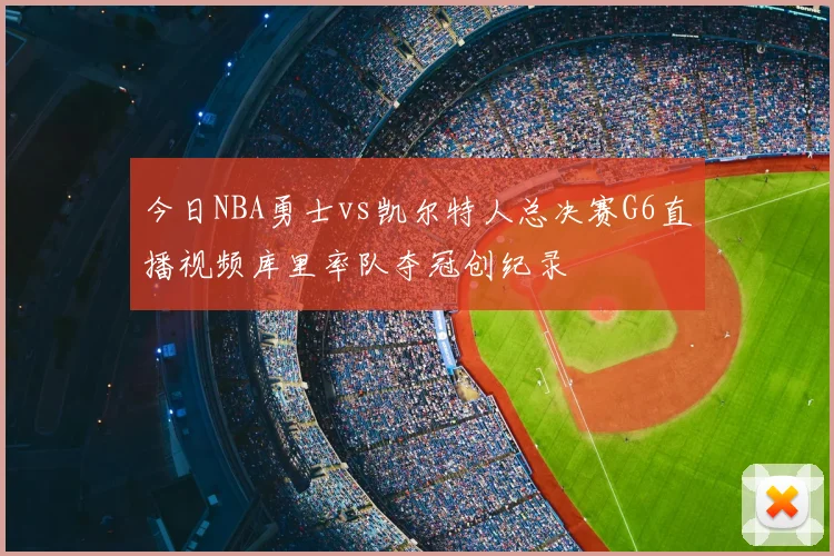 今日NBA勇士vs凯尔特人总决赛G6直播视频库里率队夺冠创纪录