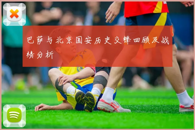 巴萨与北京国安历史交锋回顾及战绩分析