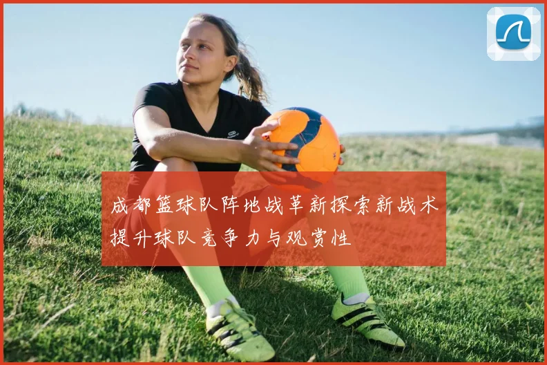 成都篮球队阵地战革新探索新战术提升球队竞争力与观赏性