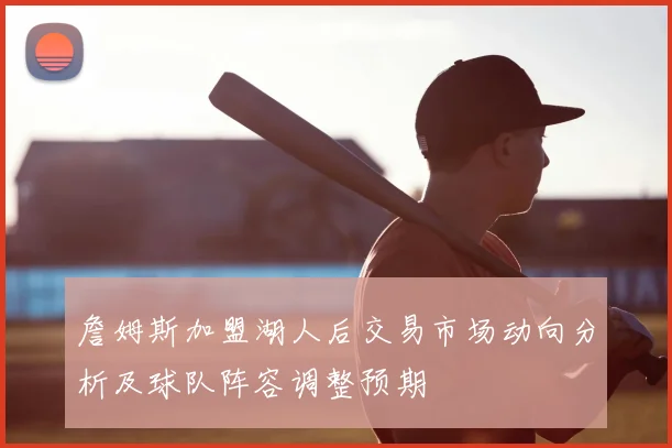 詹姆斯加盟湖人后交易市场动向分析及球队阵容调整预期