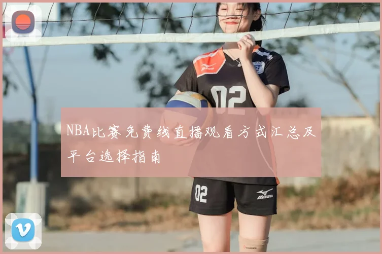 NBA比赛免费线直播观看方式汇总及平台选择指南