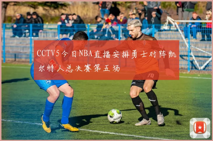 CCTV5今日NBA直播安排勇士对阵凯尔特人总决赛第五场