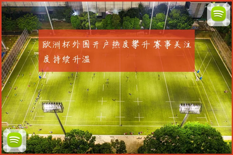 欧洲杯外围开户热度攀升 赛事关注度持续升温