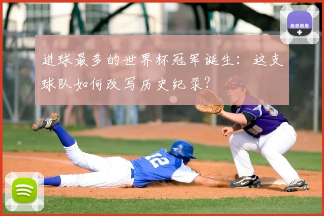 进球最多的世界杯冠军诞生:这支球队如何改写历史纪录?