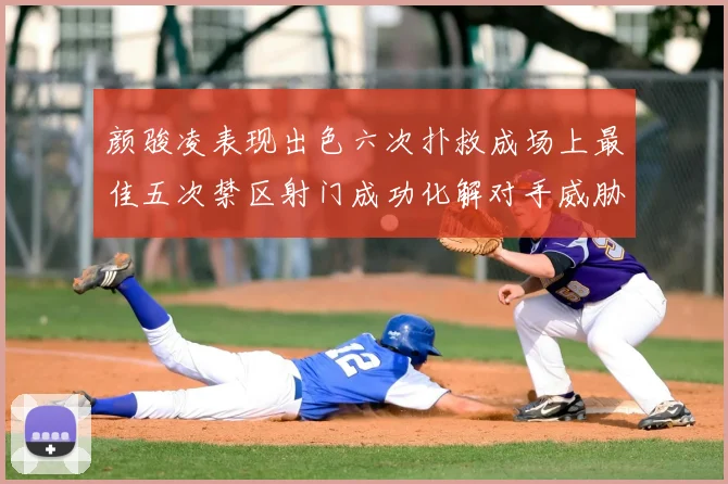 颜骏凌表现出色六次扑救成场上最佳五次禁区射门成功化解对手威胁