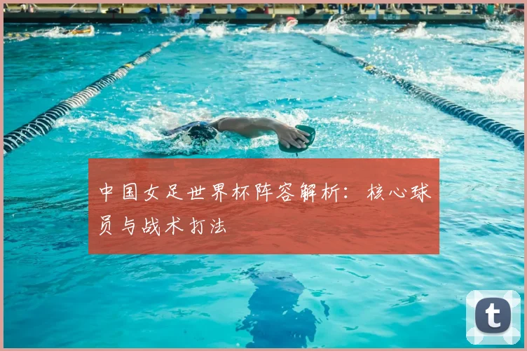 中国女足世界杯阵容解析：核心球员与战术打法