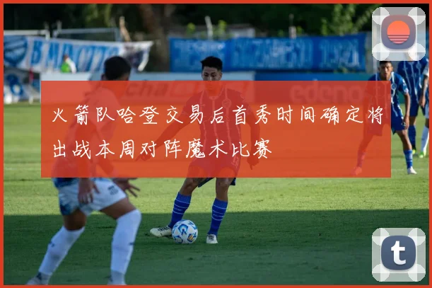 火箭队哈登交易后首秀时间确定将出战本周对阵魔术比赛