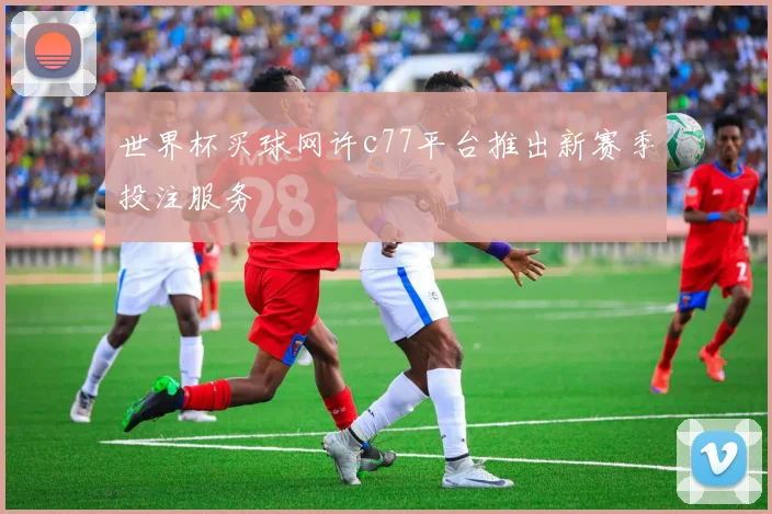 世界杯买球网许c77平台推出新赛季投注服务