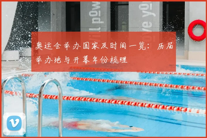 奥运会举办国家及时间一览：历届举办地与开幕年份梳理