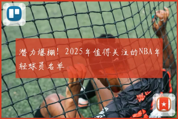 潜力爆棚！2025年值得关注的NBA年轻球员名单