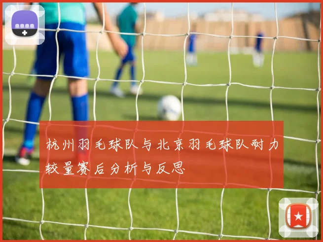 杭州羽毛球队与北京羽毛球队耐力较量赛后分析与反思