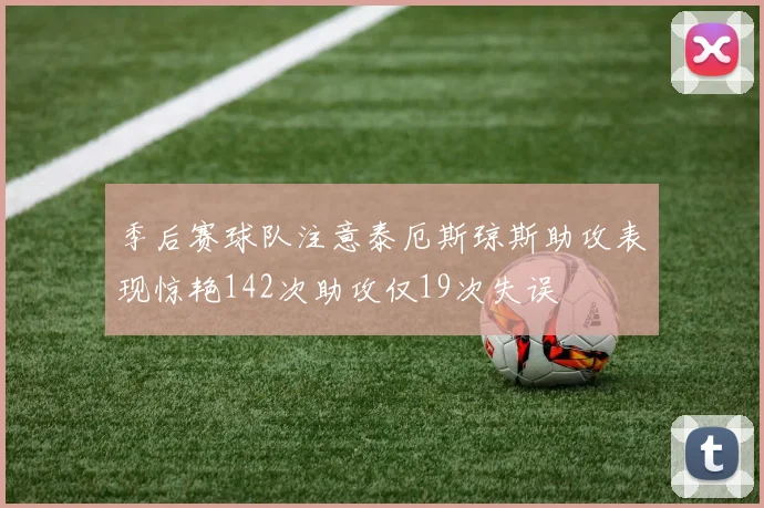 季后赛球队注意泰厄斯琼斯助攻表现惊艳142次助攻仅19次失误