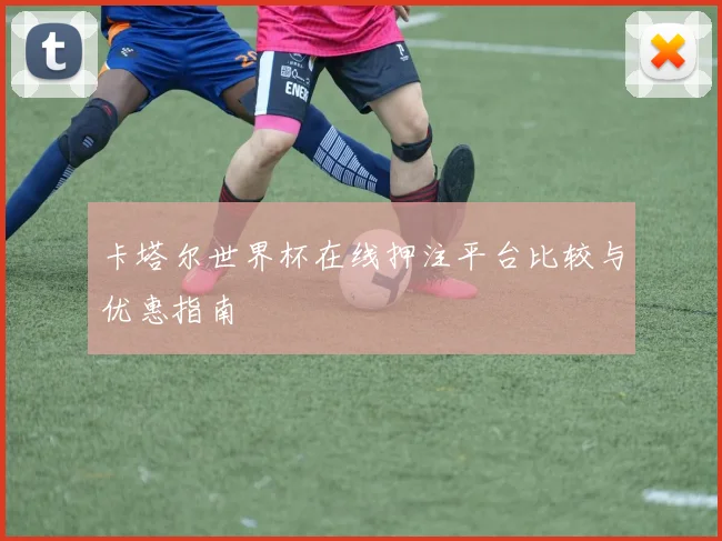 卡塔尔世界杯在线押注平台比较与优惠指南