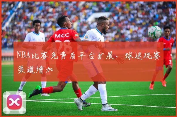 NBA比赛免费看平台扩展，球迷观赛渠道增加