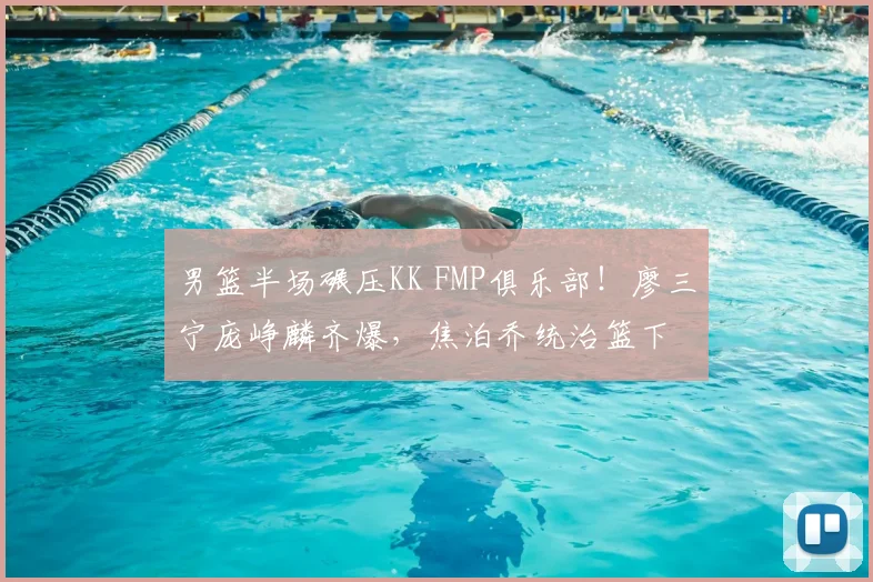 男篮半场碾压KK FMP俱乐部!廖三宁庞峥麟齐爆,焦泊乔统治篮下