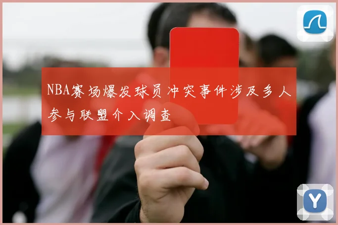 NBA赛场爆发球员冲突事件涉及多人参与联盟介入调查