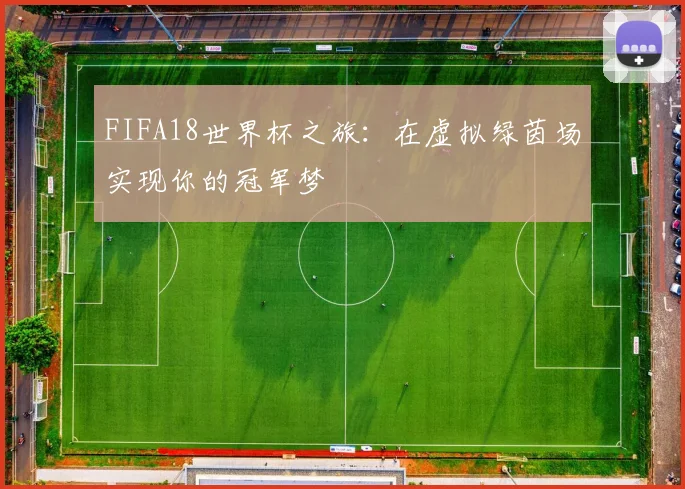 FIFA18世界杯之旅:在虚拟绿茵场实现你的冠军梦