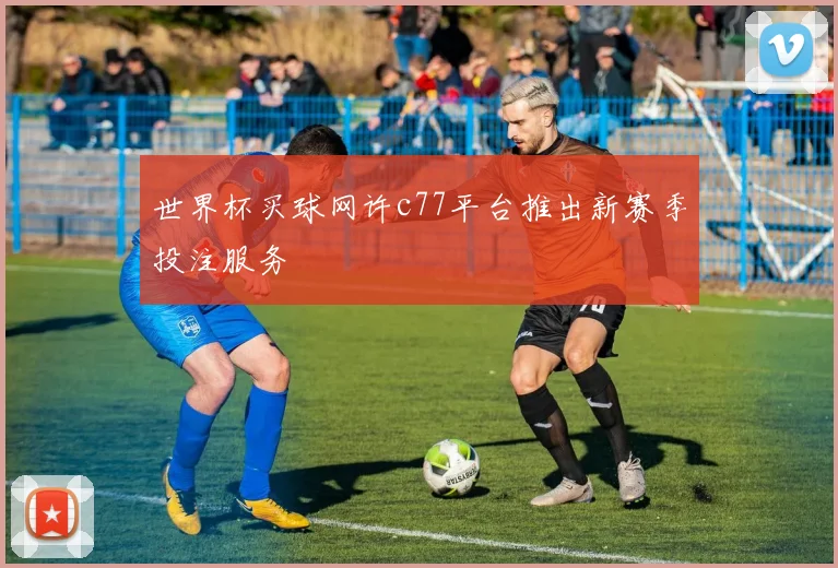 世界杯买球网许c77平台推出新赛季投注服务