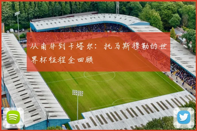 从南非到卡塔尔:托马斯穆勒的世界杯征程全回顾