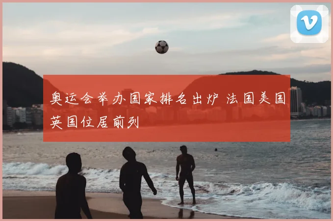 奥运会举办国家排名出炉 法国美国英国位居前列