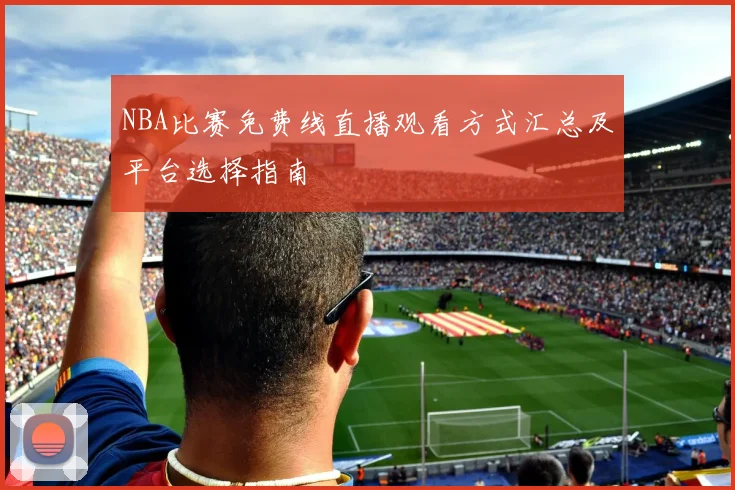 NBA比赛免费线直播观看方式汇总及平台选择指南