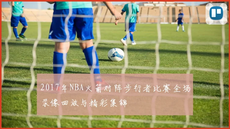 2017年NBA火箭对阵步行者比赛全场录像回放与精彩集锦