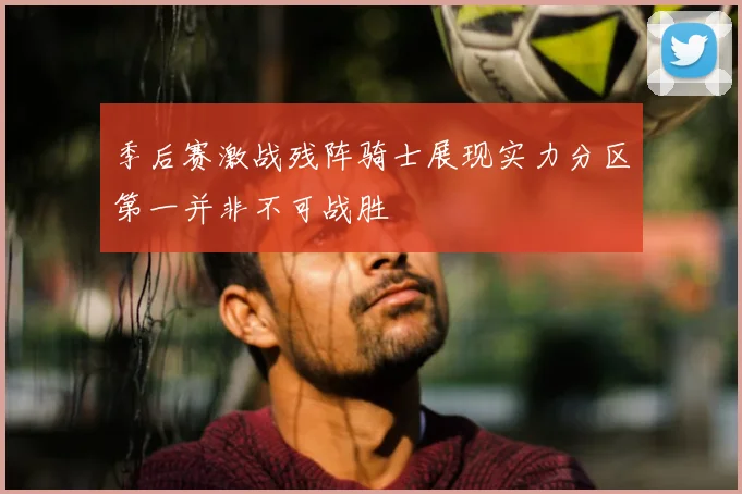 季后赛激战残阵骑士展现实力分区第一并非不可战胜