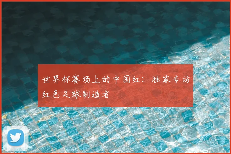 世界杯赛场上的中国红：独家专访红色足球制造者