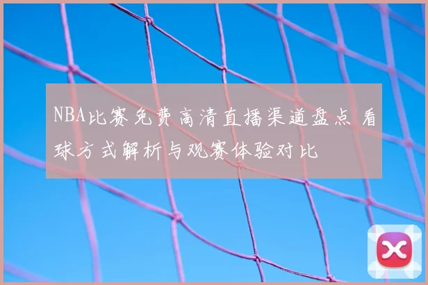 NBA比赛免费高清直播渠道盘点 看球方式解析与观赛体验对比