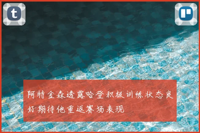 阿特金森透露哈登积极训练状态良好期待他重返赛场表现
