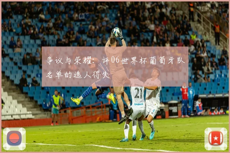 争议与荣耀:评06世界杯葡萄牙队名单的选人得失