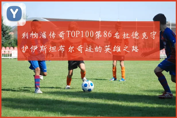 利物浦传奇TOP100第86名杜德克守护伊斯坦布尔奇迹的英雄之路