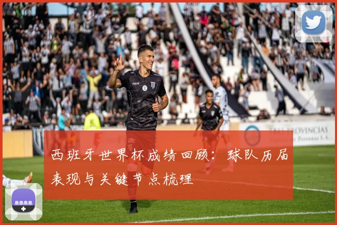 西班牙世界杯成绩回顾:球队历届表现与关键节点梳理