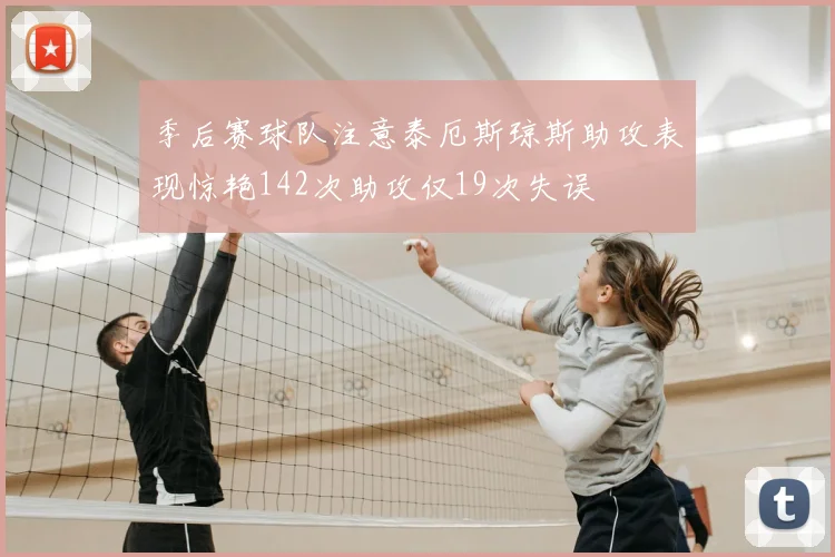 季后赛球队注意泰厄斯琼斯助攻表现惊艳142次助攻仅19次失误
