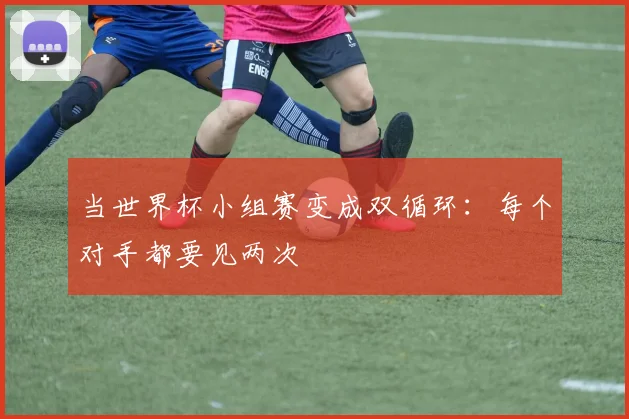 当世界杯小组赛变成双循环：每个对手都要见两次
