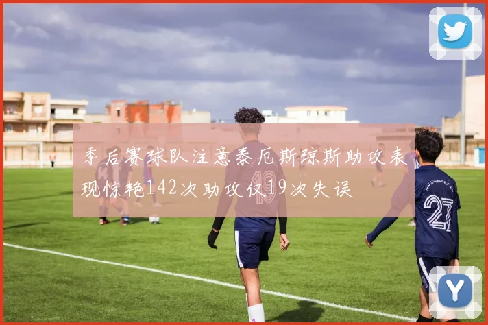 季后赛球队注意泰厄斯琼斯助攻表现惊艳142次助攻仅19次失误