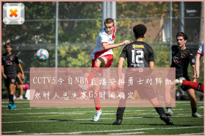 CCTV5今日NBA直播安排勇士对阵凯尔特人总决赛G5时间确定