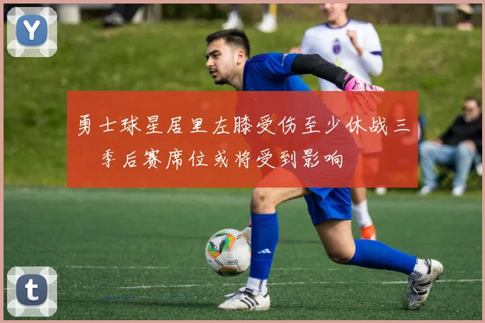 勇士球星居里左膝受伤至少休战三週季后赛席位或将受到影响