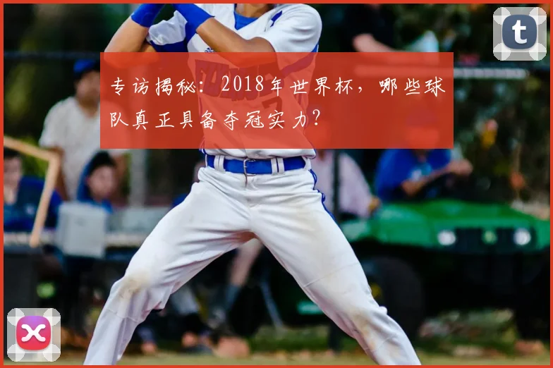 专访揭秘:2018年世界杯,哪些球队真正具备夺冠实力?