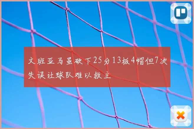 文班亚马虽砍下25分13板4帽但7次失误让球队难以救主